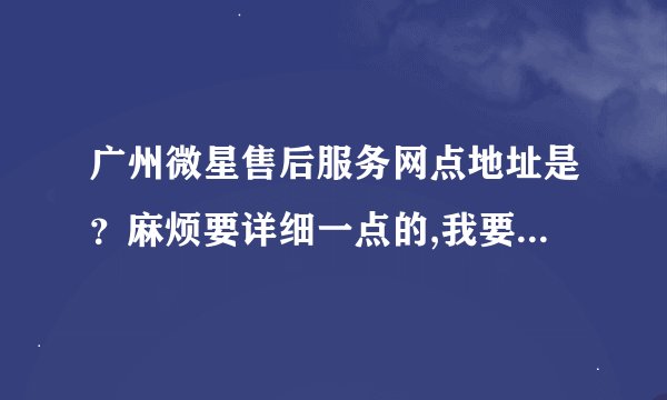 广州微星售后服务网点地址是？麻烦要详细一点的,我要急用,谢谢？