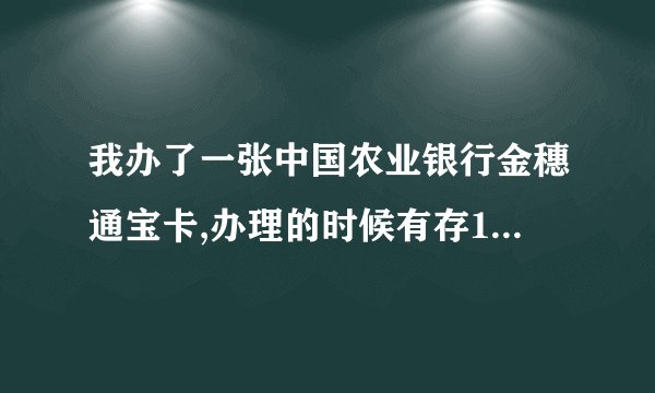 我办了一张中国农业银行金穗通宝卡,办理的时候有存10快钱进去,但是我现在长期不用这张卡了,我也没去办理腿