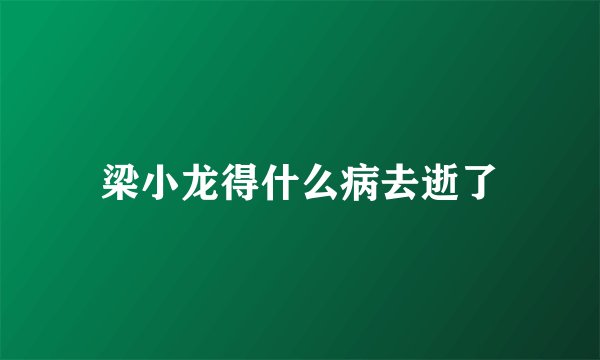 梁小龙得什么病去逝了