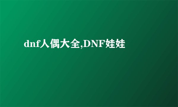 dnf人偶大全,DNF娃娃