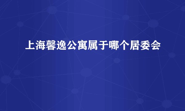 上海馨逸公寓属于哪个居委会