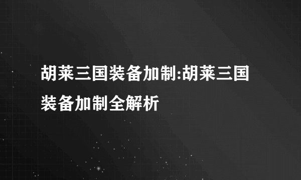 胡莱三国装备加制:胡莱三国装备加制全解析