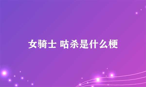 女骑士 咕杀是什么梗