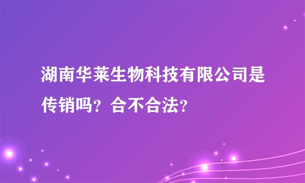 湖南华莱生物科技有限公司是传销吗？合不合法？