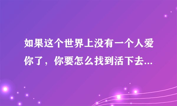 如果这个世界上没有一个人爱你了,你要怎么找到活下去的动力呢