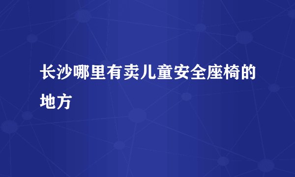 长沙哪里有卖儿童安全座椅的地方