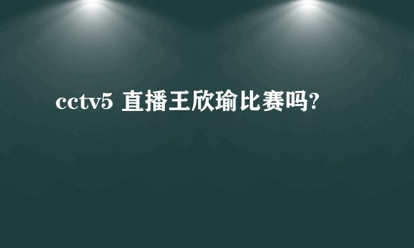cctv5 直播王欣瑜比赛吗?