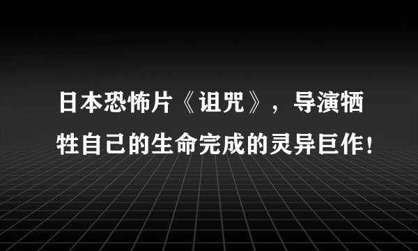 日本恐怖片《诅咒》，导演牺牲自己的生命完成的灵异巨作！