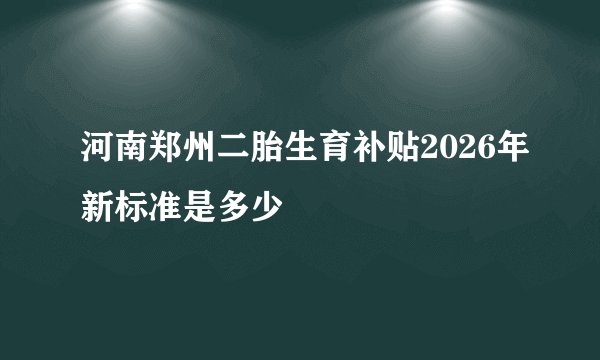河南郑州二胎生育补贴2026年新标准是多少