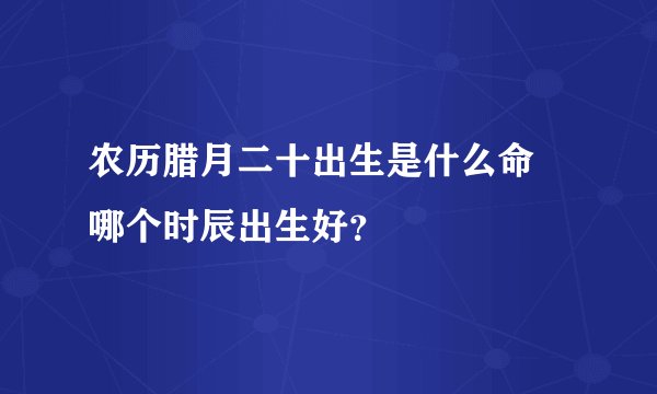 农历腊月二十出生是什么命 哪个时辰出生好？
