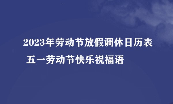 2023年劳动节放假调休日历表 五一劳动节快乐祝福语