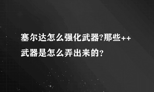 塞尔达怎么强化武器?那些++武器是怎么弄出来的？