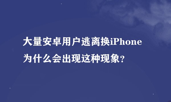 大量安卓用户逃离换iPhone 为什么会出现这种现象？