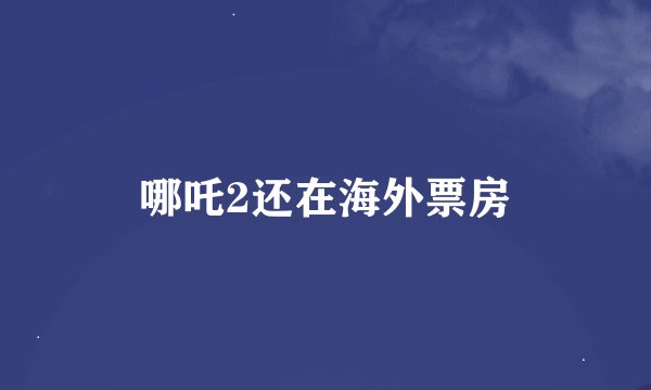 哪吒2还在海外票房