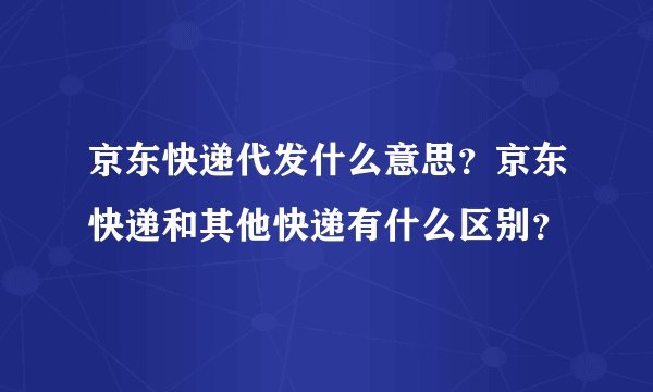 京东快递代发什么意思？京东快递和其他快递有什么区别？