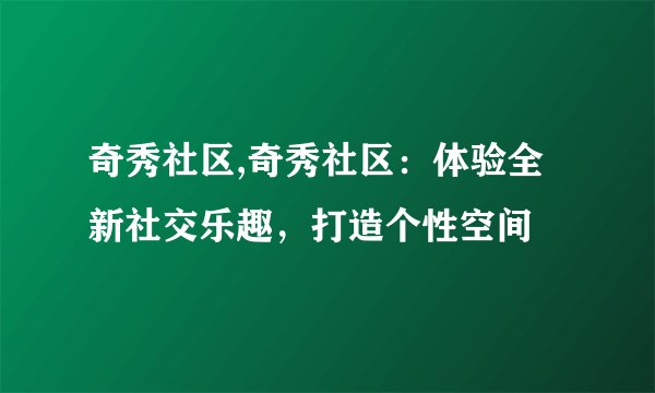 奇秀社区,奇秀社区:体验全新社交乐趣,打造个性空间