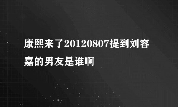 康熙来了20120807提到刘容嘉的男友是谁啊