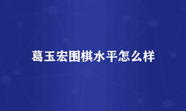 葛玉宏围棋水平怎么样
