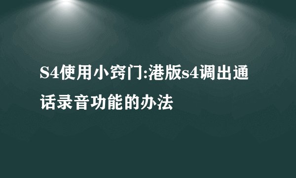 S4使用小窍门:港版s4调出通话录音功能的办法