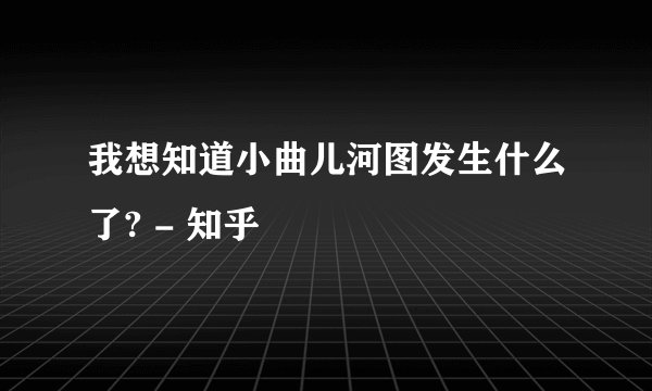 我想知道小曲儿河图发生什么了? - 知乎