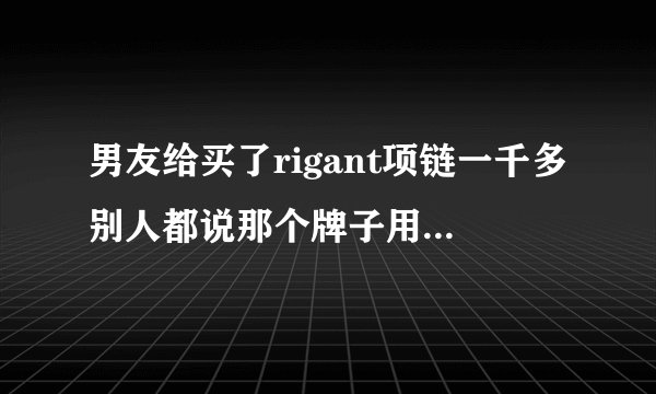 男友给买了rigant项链一千多别人都说那个牌子用不了这么多钱我也不了解那是什么品牌