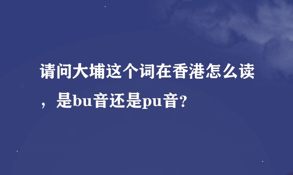 请问大埔这个词在香港怎么读，是bu音还是pu音？