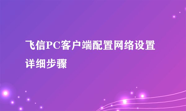 飞信PC客户端配置网络设置详细步骤