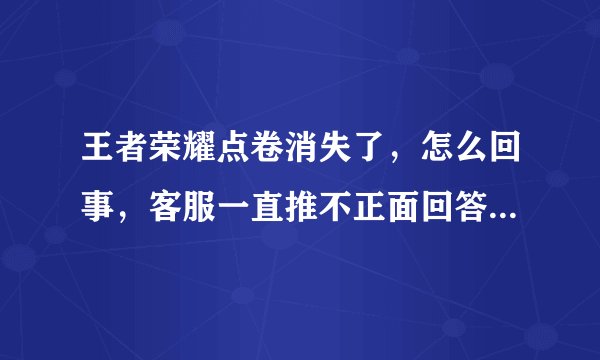 王者荣耀点卷消失了，怎么回事，客服一直推不正面回答，客服都推脱责任一个过去星期了，还让等