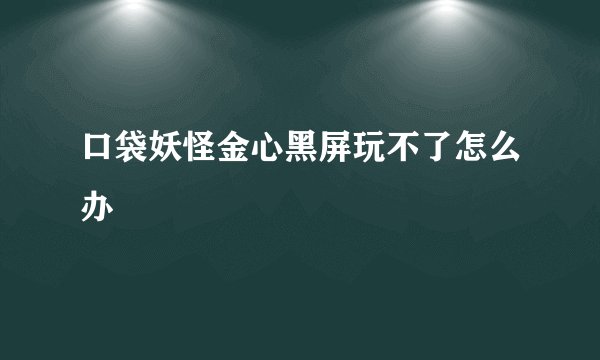 口袋妖怪金心黑屏玩不了怎么办