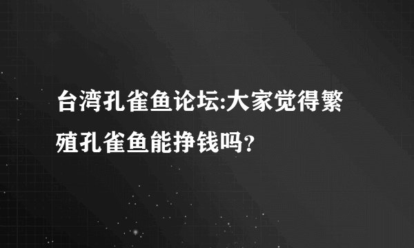台湾孔雀鱼论坛:大家觉得繁殖孔雀鱼能挣钱吗？