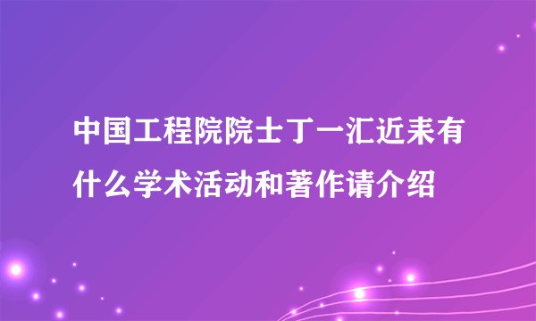 中国工程院院士丁一汇近耒有什么学术活动和著作请介绍