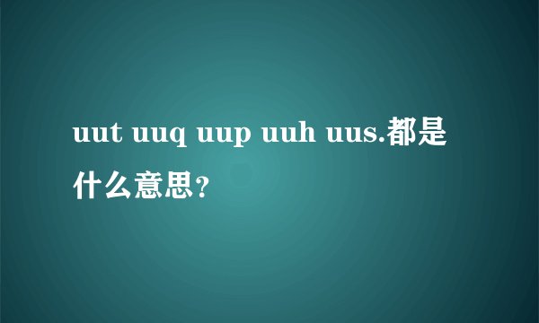 uut uuq uup uuh uus.都是什么意思？