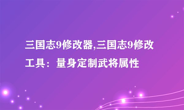 三国志9修改器,三国志9修改工具：量身定制武将属性