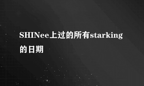 SHINee上过的所有starking的日期