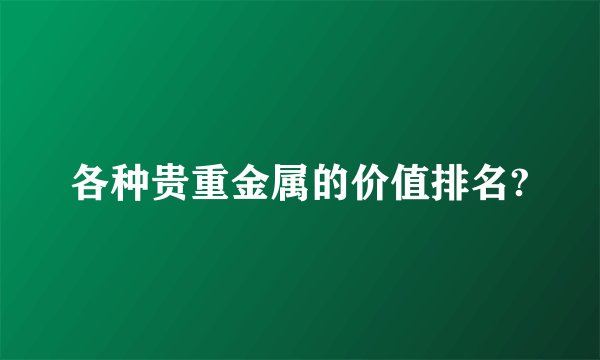 各种贵重金属的价值排名?