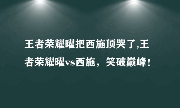 王者荣耀曜把西施顶哭了,王者荣耀曜vs西施，笑破巅峰！