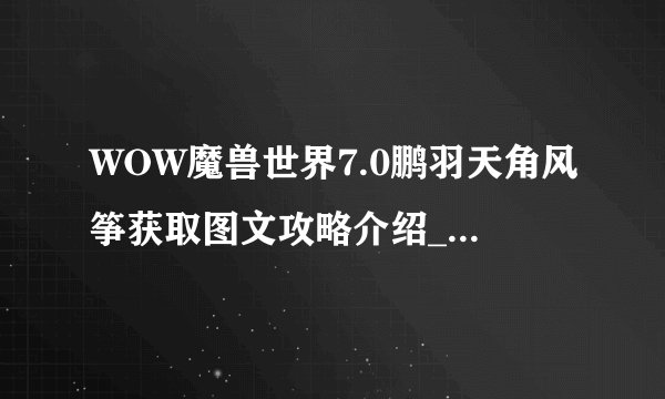 WOW魔兽世界7.0鹏羽天角风筝获取图文攻略介绍_WOW魔兽世界7.0鹏羽天角风筝获取图文攻略是什么