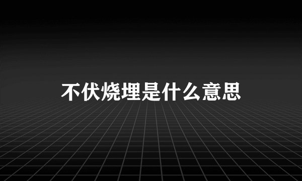 不伏烧埋是什么意思