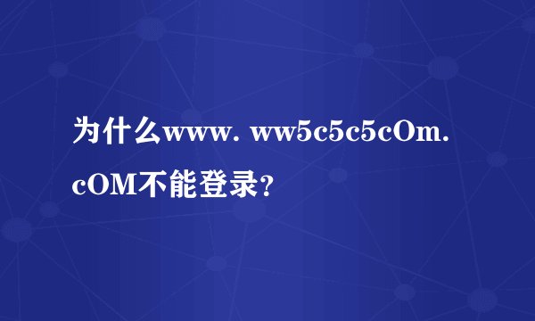 为什么www. ww5c5c5cOm. cOM不能登录？