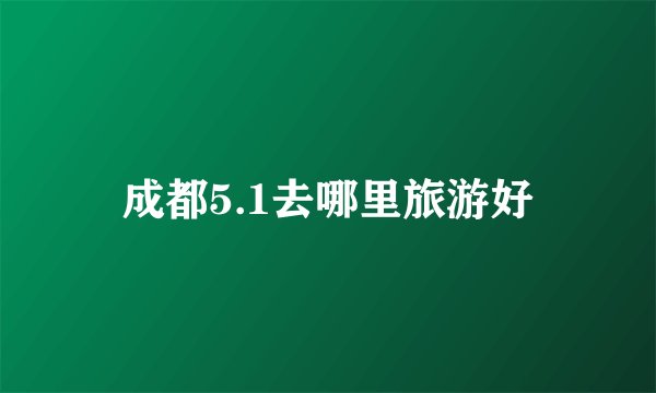 成都5.1去哪里旅游好