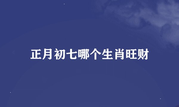 正月初七哪个生肖旺财