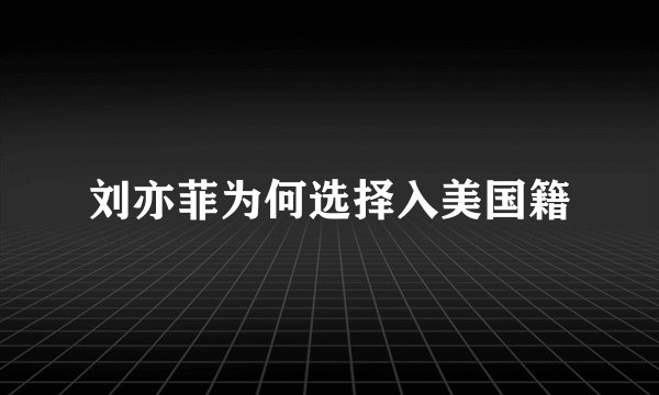 刘亦菲为何选择入美国籍