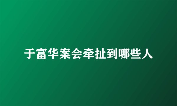 于富华案会牵扯到哪些人