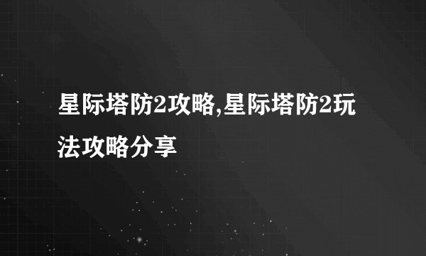 星际塔防2攻略,星际塔防2玩法攻略分享