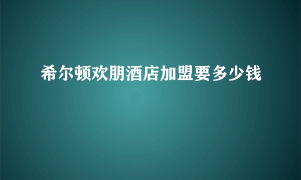 希尔顿欢朋酒店加盟要多少钱