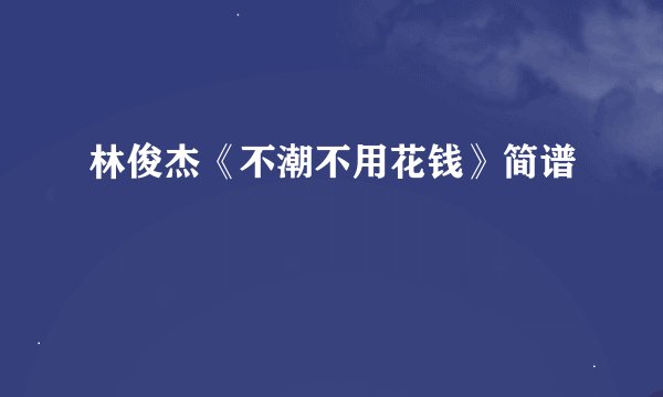 林俊杰《不潮不用花钱》简谱