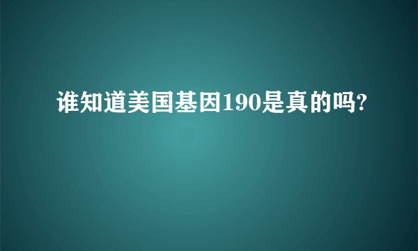 谁知道美国基因190是真的吗?