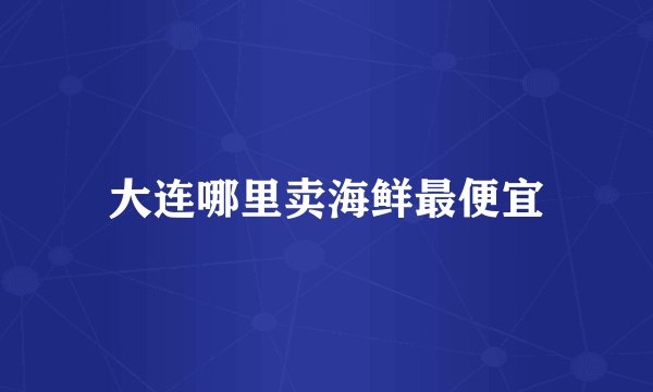 大连哪里卖海鲜最便宜