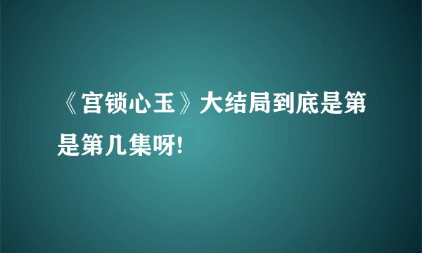 《宫锁心玉》大结局到底是第是第几集呀!