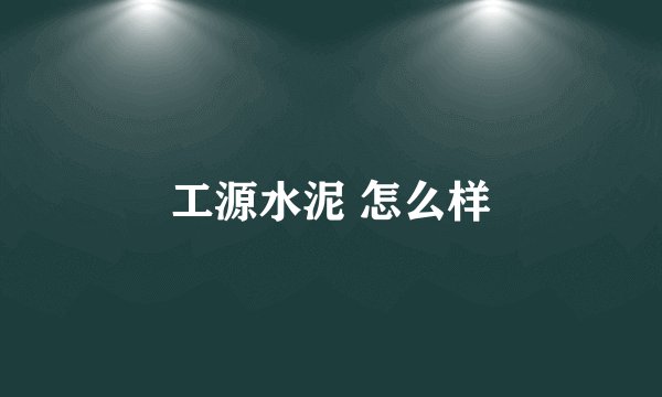 工源水泥 怎么样